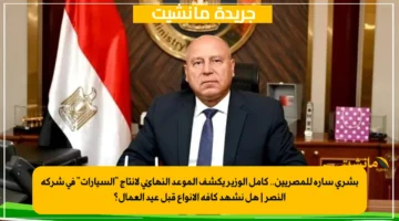 بشرى سارة للمصريين.. كامل الوزير يكشف الموعد النهائي لإنتاج السيارات في شركة النصر هل نشهد كافة الأنواع قبل عيد العمال؟ 1